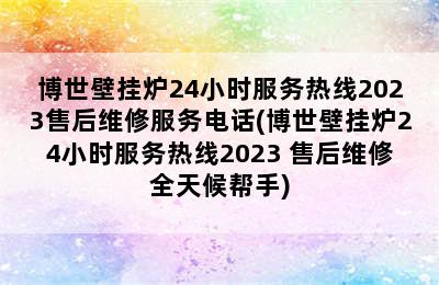 博世壁挂炉24小时服务热线2023售后维修服务电话(博世壁挂炉24小时服务热线2023 售后维修全天候帮手)